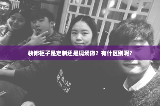 装修柜子是定制还是现场做？有什区别呢？