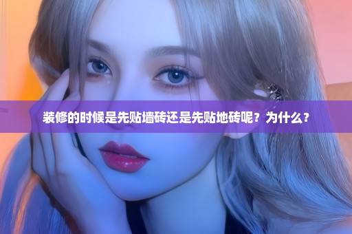 装修的时候是先贴墙砖还是先贴地砖呢？为什么？