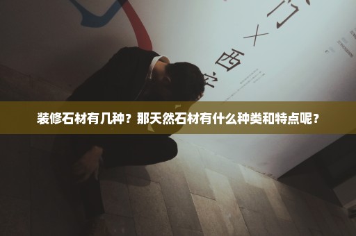 装修石材有几种？那天然石材有什么种类和特点呢？