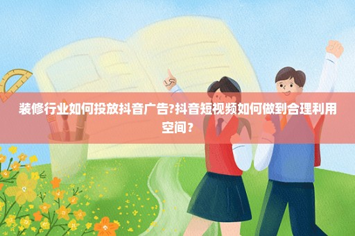 装修行业如何投放抖音广告?抖音短视频如何做到合理利用空间？