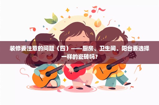 装修要注意的问题（四）——厨房、卫生间、阳台要选择一样的瓷砖吗？
