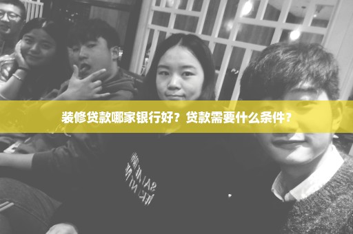 装修贷款哪家银行好？贷款需要什么条件？