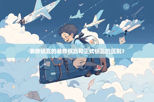 装修钥匙的装修钥匙和正式钥匙的区别？