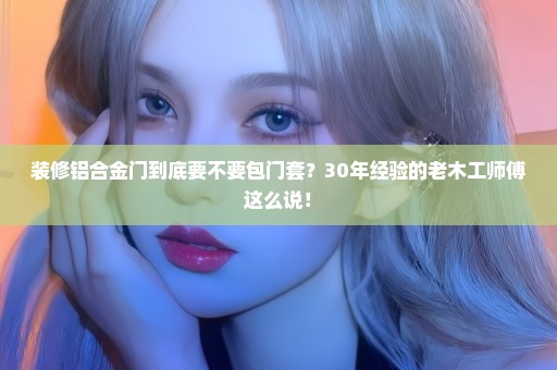 装修铝合金门到底要不要包门套？30年经验的老木工师傅这么说！