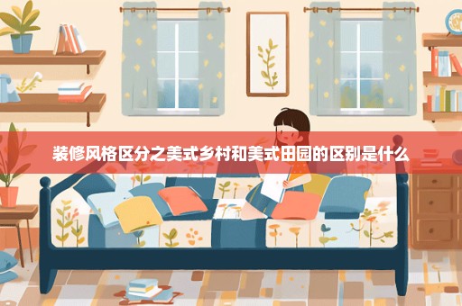 装修风格区分之美式乡村和美式田园的区别是什么