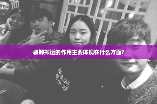 装卸搬运的作用主要体现在什么方面?