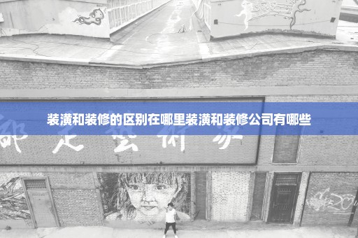 装潢和装修的区别在哪里装潢和装修公司有哪些