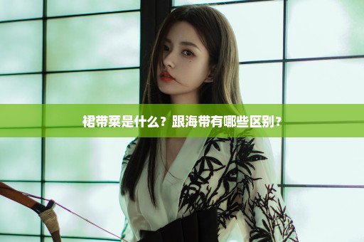 裙带菜是什么？跟海带有哪些区别？