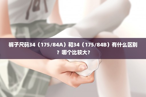裤子尺码34（175/84A）和34（175/84B）有什么区别？哪个比较大？