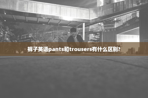 裤子英语pants和trousers有什么区别?