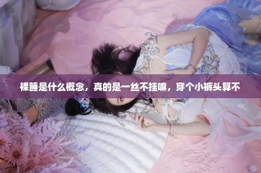 裸睡是什么概念，真的是一丝不挂嘛，穿个小裤头算不