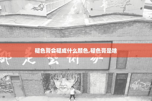 褪色膏会褪成什么颜色,褪色膏是啥