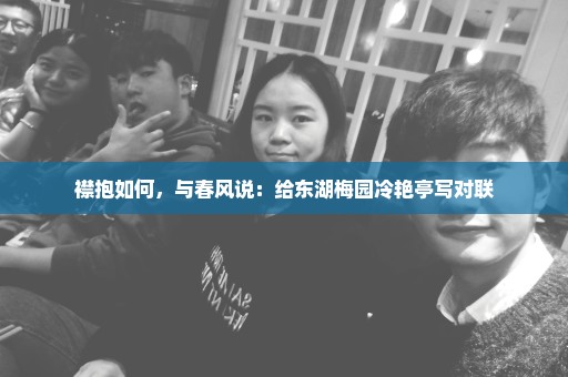 襟抱如何，与春风说：给东湖梅园冷艳亭写对联