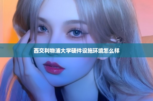 西交利物浦大学硬件设施环境怎么样