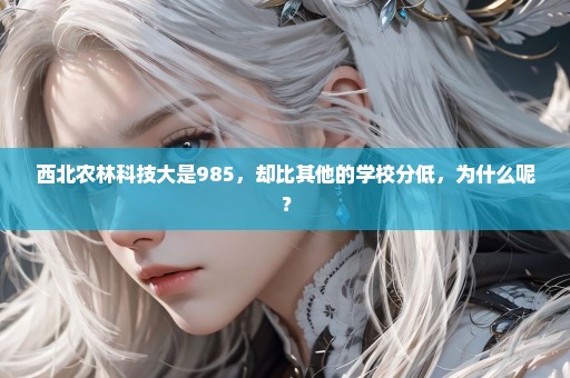 西北农林科技大是985，却比其他的学校分低，为什么呢？
