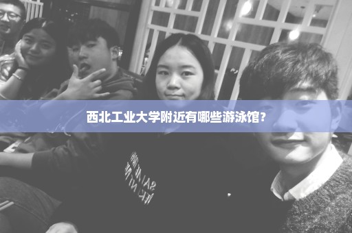 西北工业大学附近有哪些游泳馆？