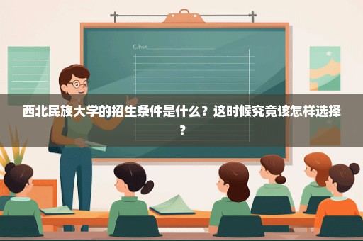 西北民族大学的招生条件是什么？这时候究竟该怎样选择？