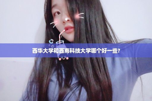 西华大学和西南科技大学哪个好一些?