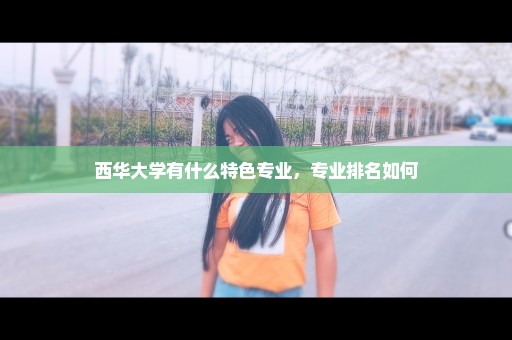 西华大学有什么特色专业，专业排名如何