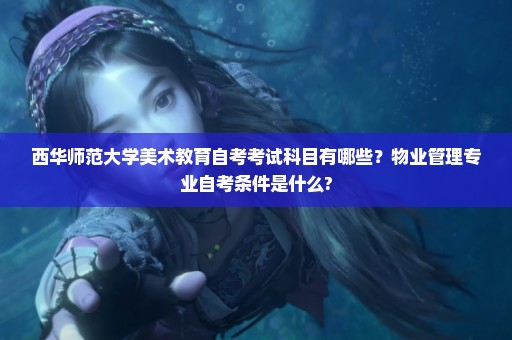 西华师范大学美术教育自考考试科目有哪些？物业管理专业自考条件是什么?