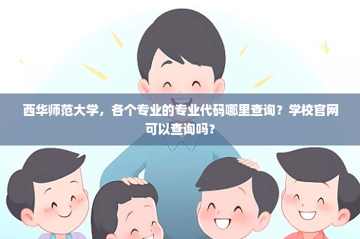 西华师范大学，各个专业的专业代码哪里查询？学校官网可以查询吗？