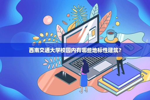西南交通大学校园内有哪些地标性建筑？