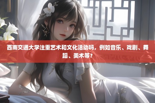 西南交通大学注重艺术和文化活动吗，例如音乐、戏剧、舞蹈、美术等？