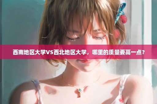 西南地区大学VS西北地区大学，哪里的质量要高一点？