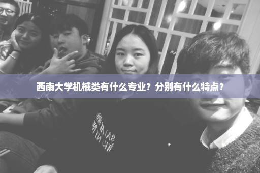 西南大学机械类有什么专业？分别有什么特点？