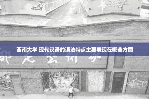 西南大学 现代汉语的语法特点主要表现在哪些方面