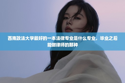 西南政法大学最好的一本法律专业是什么专业，毕业之后能做律师的那种
