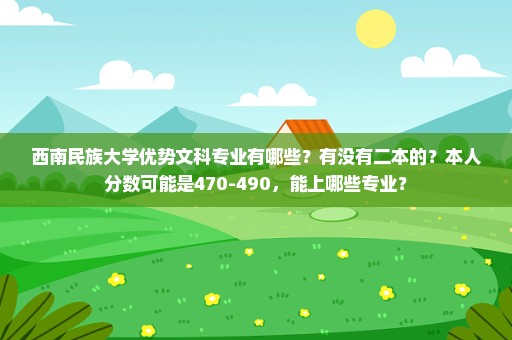 西南民族大学优势文科专业有哪些？有没有二本的？本人分数可能是470-490，能上哪些专业？