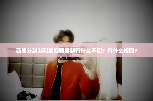 西周分封制和秦朝郡县制有什么不同？有什么相同？