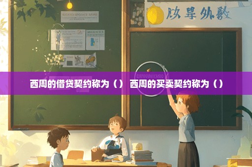 西周的借贷契约称为（） 西周的买卖契约称为（）
