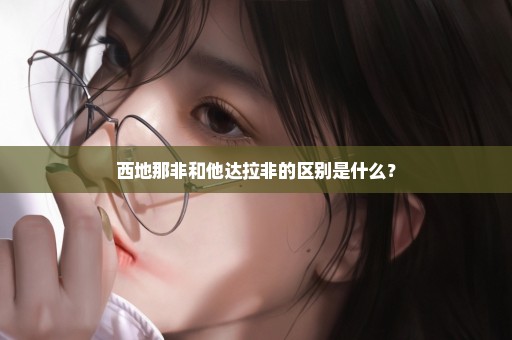 西地那非和他达拉非的区别是什么？