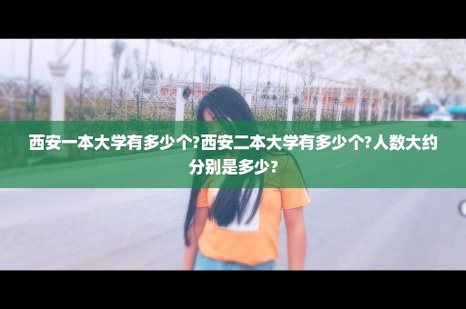 西安一本大学有多少个?西安二本大学有多少个?人数大约分别是多少?