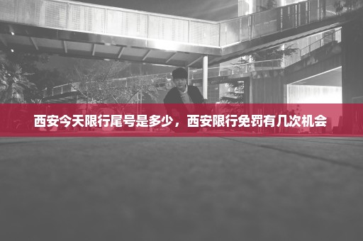 西安今天限行尾号是多少，西安限行免罚有几次机会 