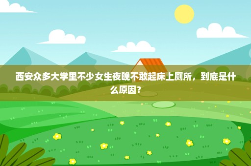 西安众多大学里不少女生夜晚不敢起床上厕所，到底是什么原因？