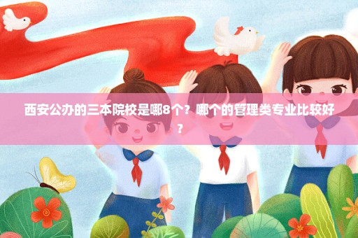 西安公办的三本院校是哪8个？哪个的管理类专业比较好？