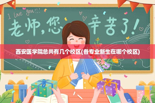 西安医学院总共有几个校区(各专业新生在哪个校区)