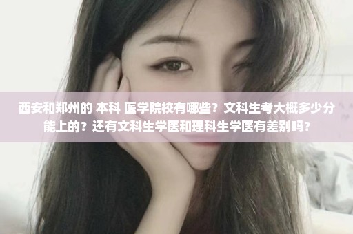 西安和郑州的 本科 医学院校有哪些？文科生考大概多少分能上的？还有文科生学医和理科生学医有差别吗？