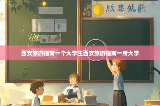 西安旅游指南一个大学生西安旅游指南一所大学