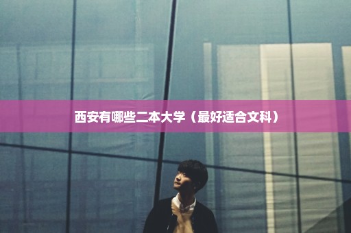 西安有哪些二本大学（最好适合文科）