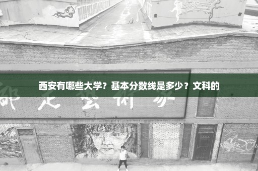 西安有哪些大学？基本分数线是多少？文科的