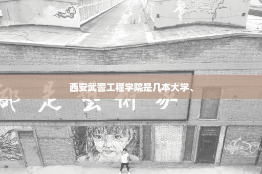 西安武警工程学院是几本大学、