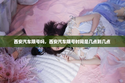 西安汽车限号吗，西安汽车限号时间是几点到几点 