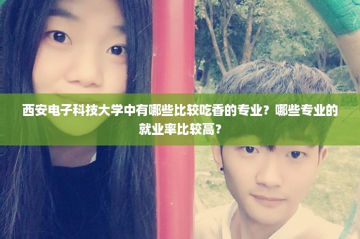 西安电子科技大学中有哪些比较吃香的专业？哪些专业的就业率比较高？