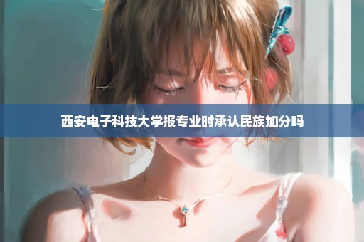 西安电子科技大学报专业时承认民族加分吗