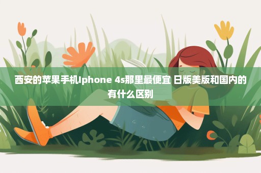 西安的苹果手机Iphone 4s那里最便宜 日版美版和国内的有什么区别