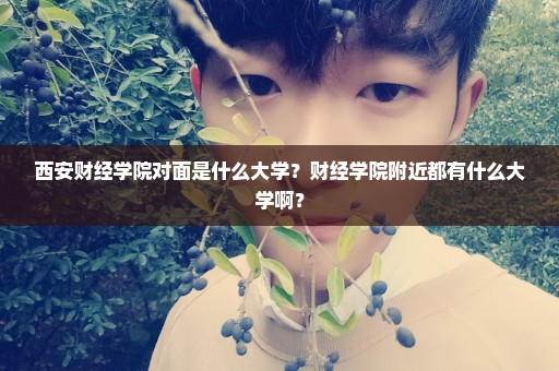 西安财经学院对面是什么大学？财经学院附近都有什么大学啊？